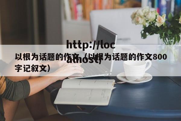 以根为话题的作文(以根为话题的作文800字记叙文)