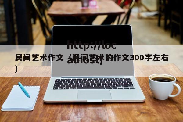 民间艺术作文(民间艺术的作文300字左右)